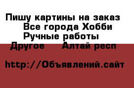  Пишу картины на заказ.  - Все города Хобби. Ручные работы » Другое   . Алтай респ.